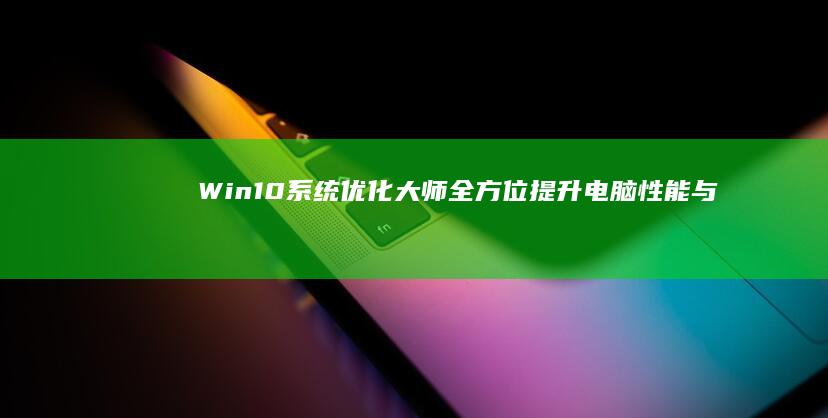 Win10系统优化大师：全方位提升电脑性能与使用体验