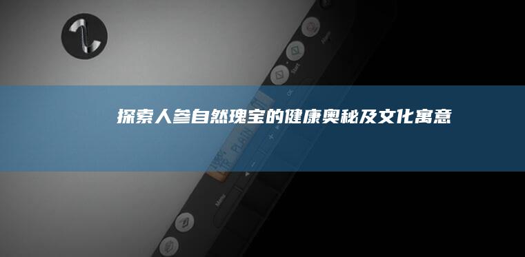 探索人参：自然瑰宝的健康奥秘及文化寓意