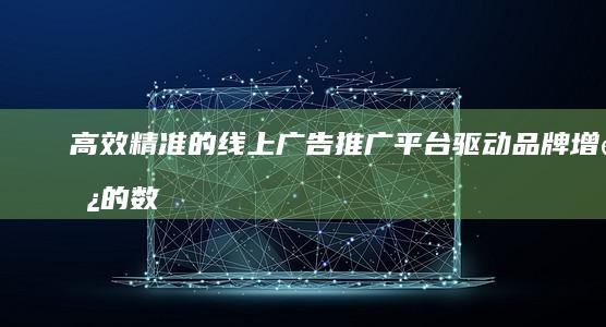 高效精准的线上广告推广平台：驱动品牌增长的数字化渠道